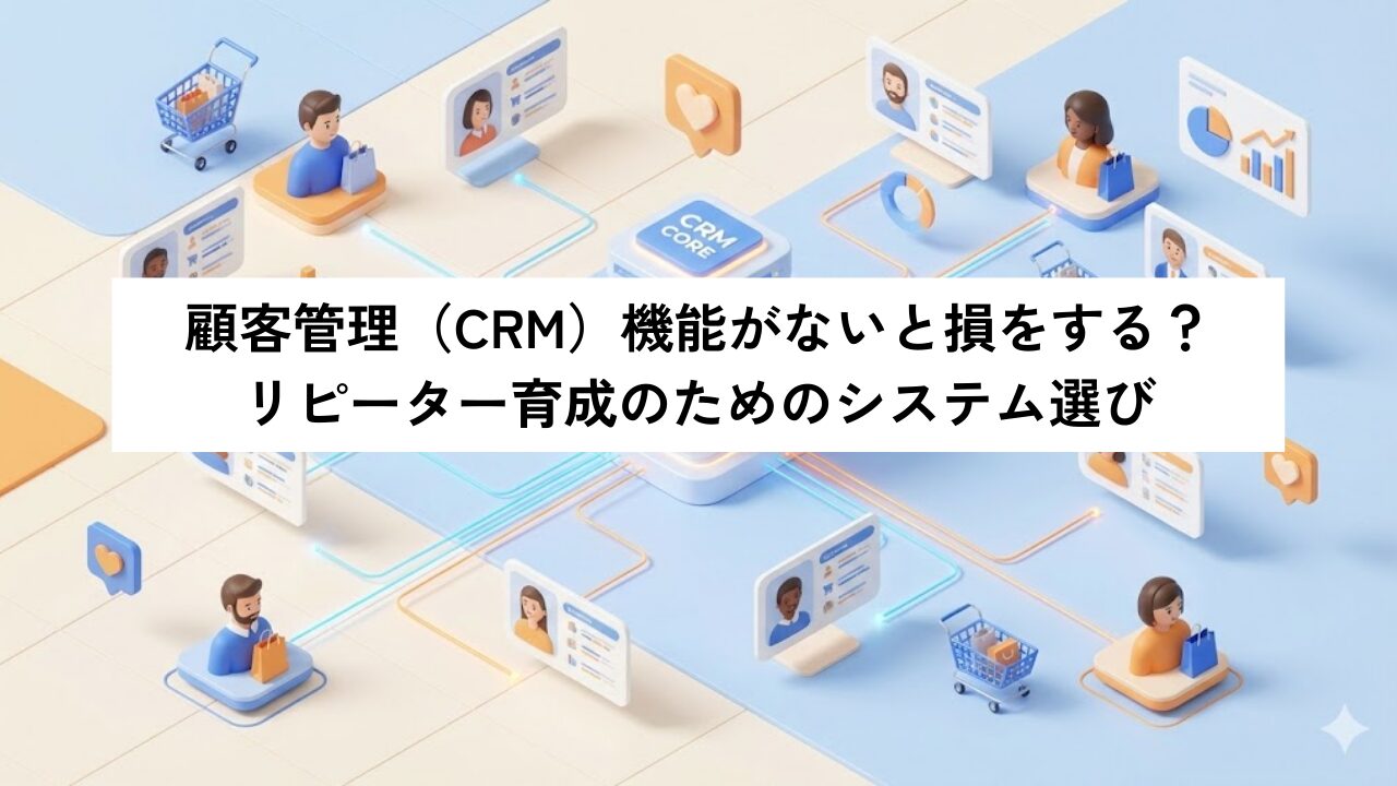 顧客管理（CRM）機能がないと損をする？リピーター育成のためのシステム選び