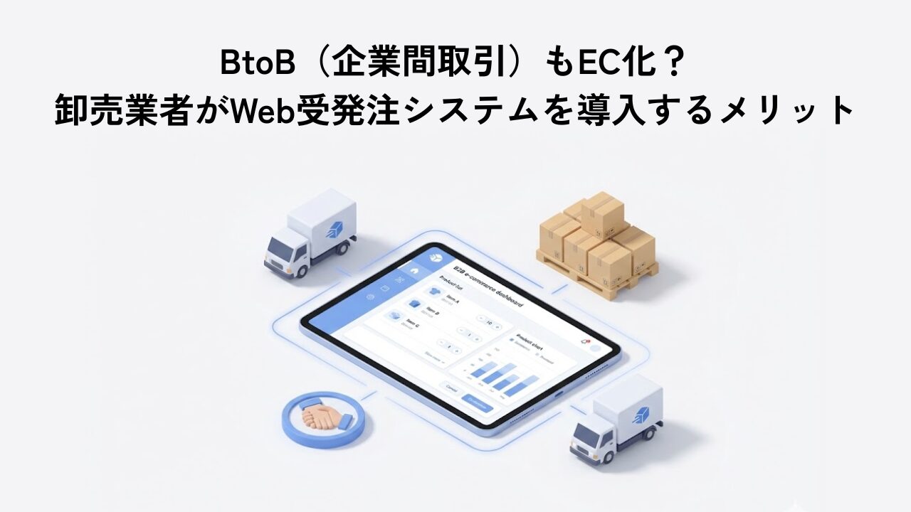 BtoB（企業間取引）もEC化？卸売業者がWeb受発注システムを導入するメリット